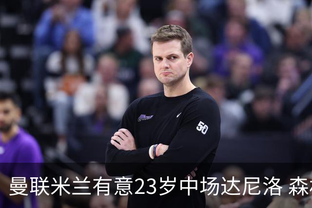 曼联米兰有意23岁中场达尼洛 森林要价约4000万欧