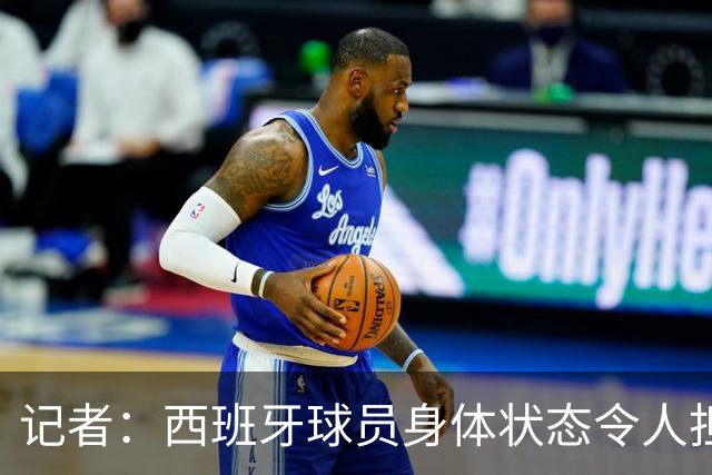 记者：西班牙球员身体状态令人担忧，若不能战胜沙特将面临大麻烦