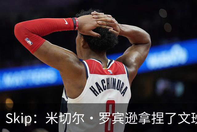 Skip：米切尔·罗宾逊拿捏了文班 雷霆明年将夺得总冠军